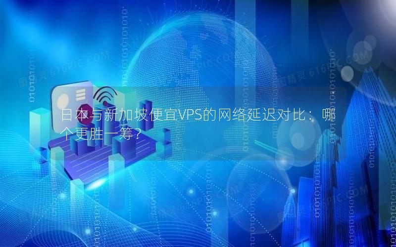 日本与新加坡便宜VPS的网络延迟对比：哪个更胜一筹？