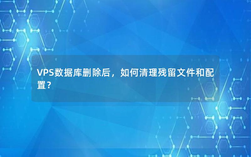 VPS数据库删除后，如何清理残留文件和配置？