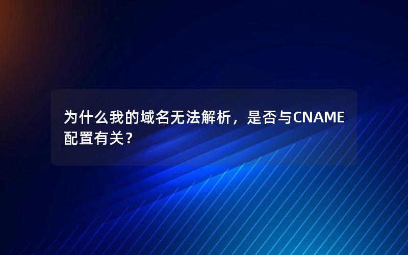 为什么我的域名无法解析，是否与CNAME配置有关？