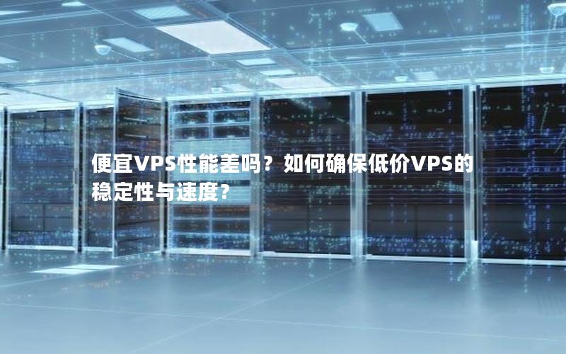 便宜VPS性能差吗？如何确保低价VPS的稳定性与速度？