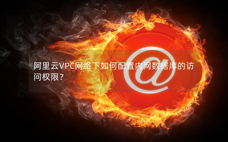 阿里云VPC网络下如何配置内网数据库的访问权限？