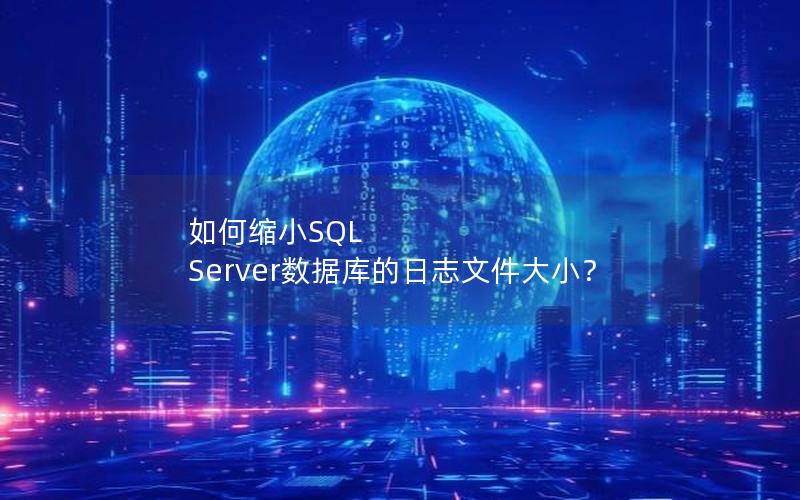 如何缩小SQL Server数据库的日志文件大小？