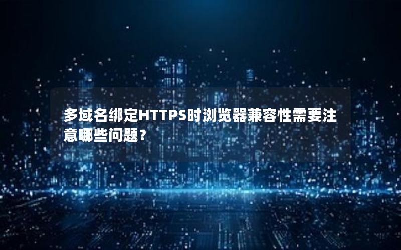 多域名绑定HTTPS时浏览器兼容性需要注意哪些问题？