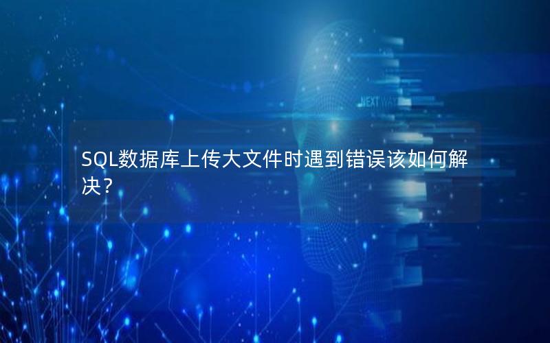 SQL数据库上传大文件时遇到错误该如何解决？