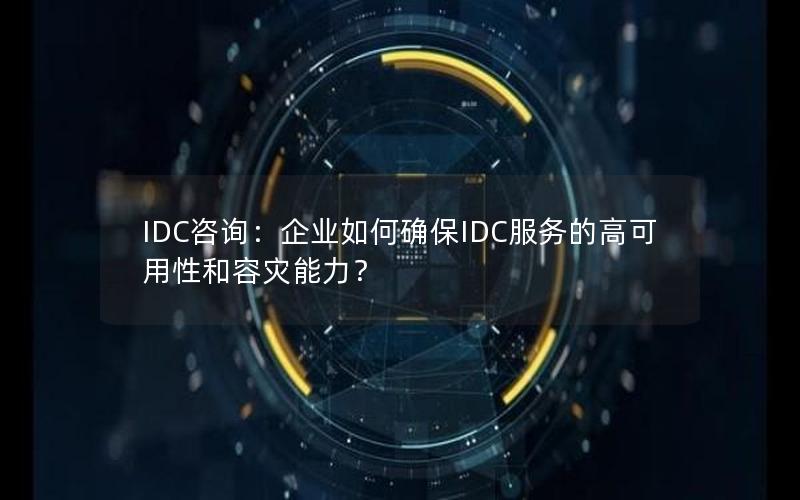 IDC咨询：企业如何确保IDC服务的高可用性和容灾能力？