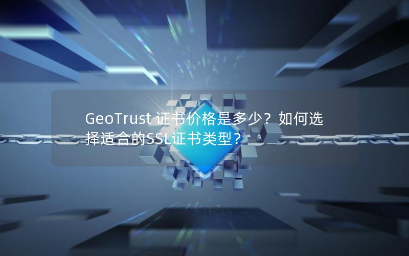 GeoTrust 证书价格是多少？如何选择适合的SSL证书类型？