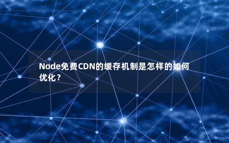 Node免费CDN的缓存机制是怎样的如何优化？