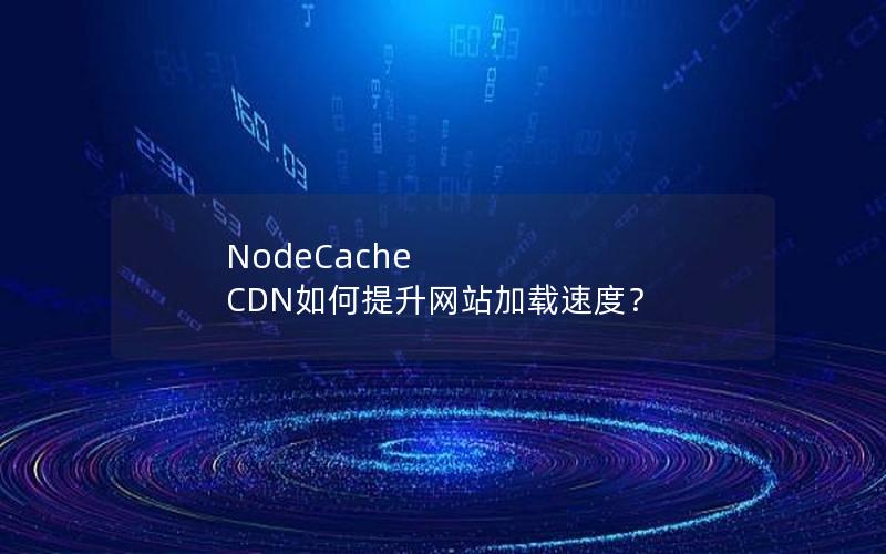 NodeCache CDN如何提升网站加载速度？