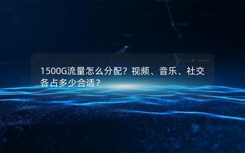 1500G流量怎么分配？视频、音乐、社交各占多少合适？