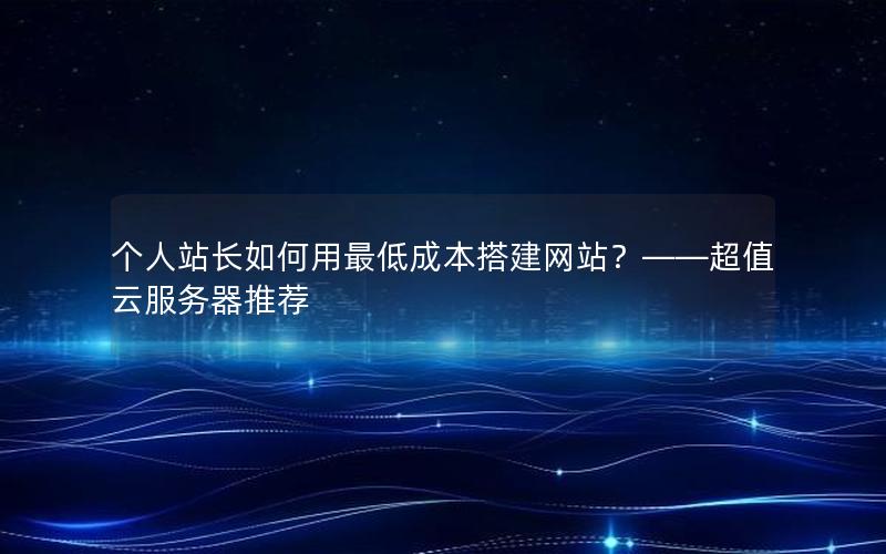 个人站长如何用最低成本搭建网站？——超值云服务器推荐