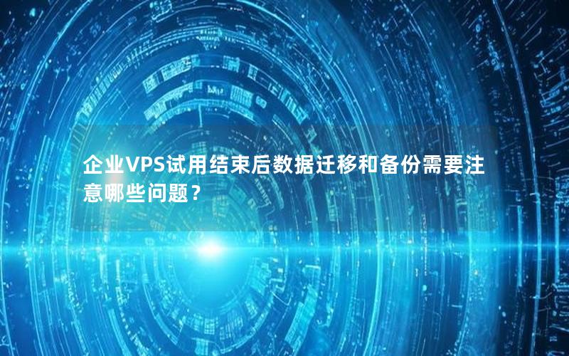 企业VPS试用结束后数据迁移和备份需要注意哪些问题？