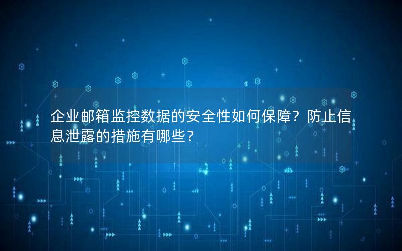 企业邮箱监控数据的安全性如何保障？防止信息泄露的措施有哪些？