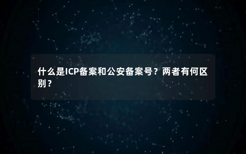 什么是ICP备案和公安备案号？两者有何区别？