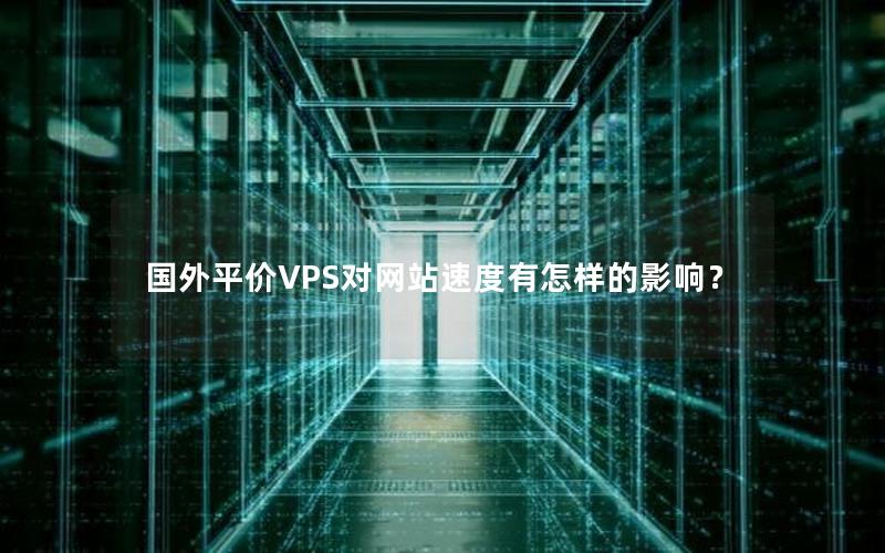 国外平价VPS对网站速度有怎样的影响？