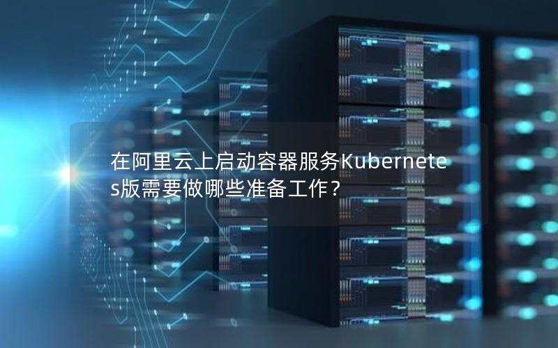 在阿里云上启动容器服务Kubernetes版需要做哪些准备工作？