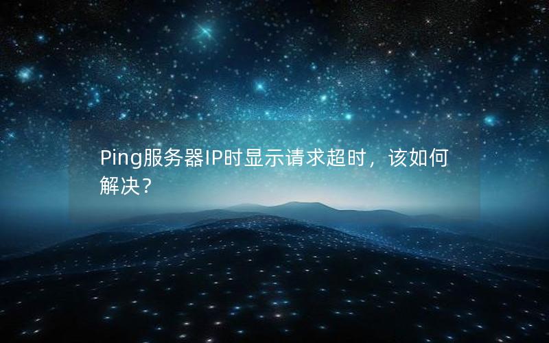 Ping服务器IP时显示请求超时，该如何解决？