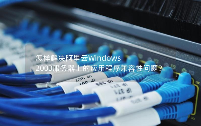 怎样解决阿里云Windows 2003服务器上的应用程序兼容性问题？