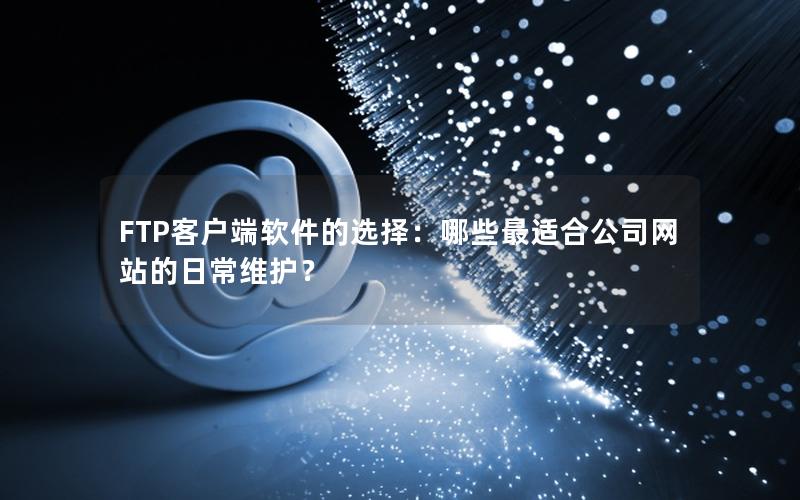 FTP客户端软件的选择：哪些最适合公司网站的日常维护？