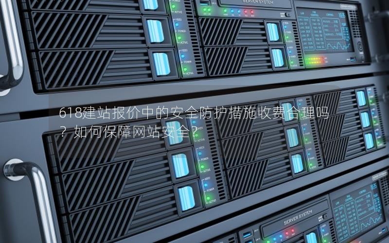 618建站报价中的安全防护措施收费合理吗？如何保障网站安全？