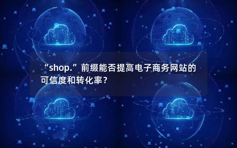 “shop.”前缀能否提高电子商务网站的可信度和转化率？