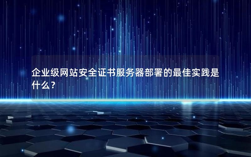 企业级网站安全证书服务器部署的最佳实践是什么？