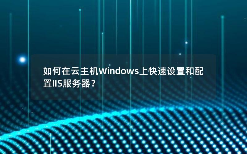 如何在云主机Windows上快速设置和配置IIS服务器？