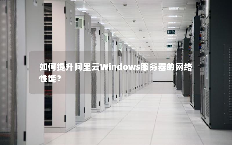 如何提升阿里云Windows服务器的网络性能？