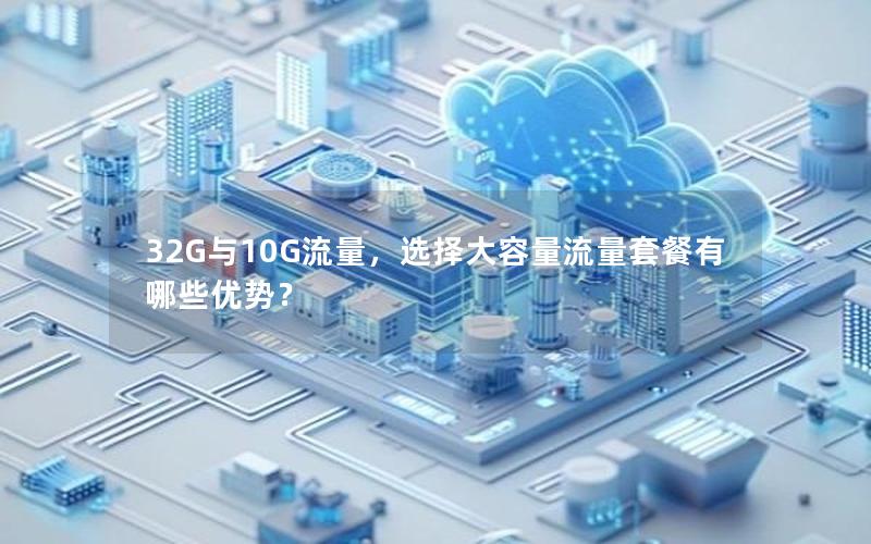 32G与10G流量，选择大容量流量套餐有哪些优势？