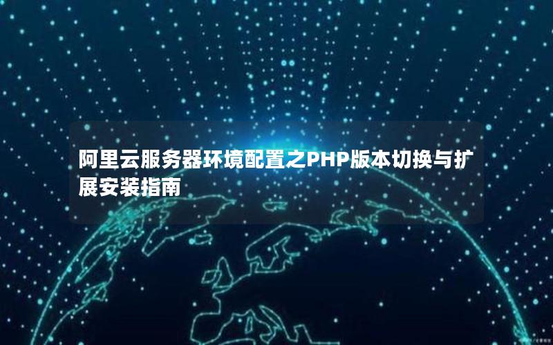 阿里云服务器环境配置之PHP版本切换与扩展安装指南