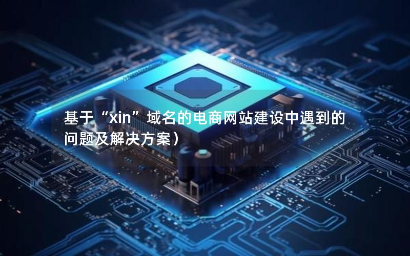 基于“xin”域名的电商网站建设中遇到的问题及解决方案）