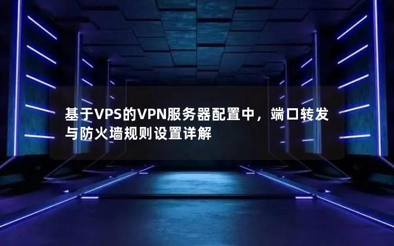 基于VPS的VPN服务器配置中，端口转发与防火墙规则设置详解