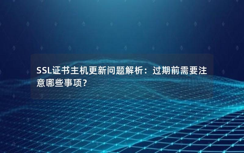 SSL证书主机更新问题解析：过期前需要注意哪些事项？