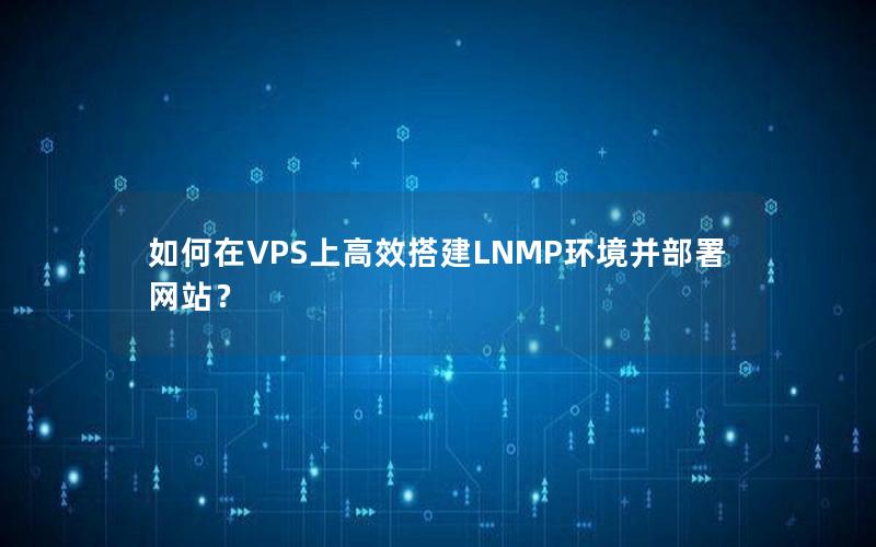 如何在VPS上高效搭建LNMP环境并部署网站？