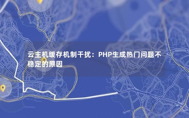 云主机缓存机制干扰：PHP生成热门问题不稳定的原因