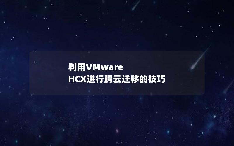 利用VMware HCX进行跨云迁移的技巧