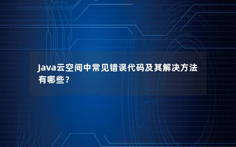 Java云空间中常见错误代码及其解决方法有哪些？