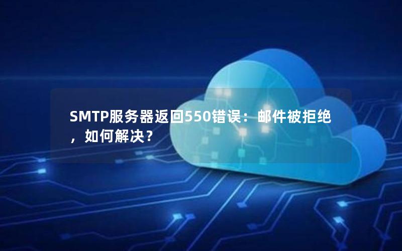 SMTP服务器返回550错误：邮件被拒绝，如何解决？