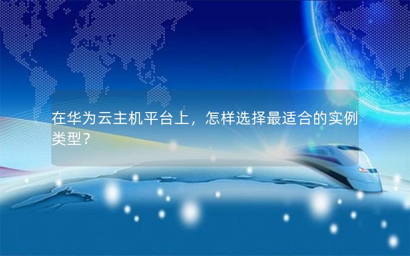 在华为云主机平台上，怎样选择最适合的实例类型？