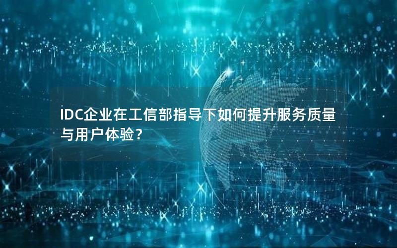 IDC企业在工信部指导下如何提升服务质量与用户体验？