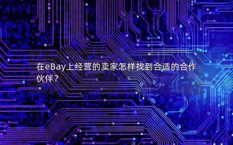 在eBay上经营的卖家怎样找到合适的合作伙伴？