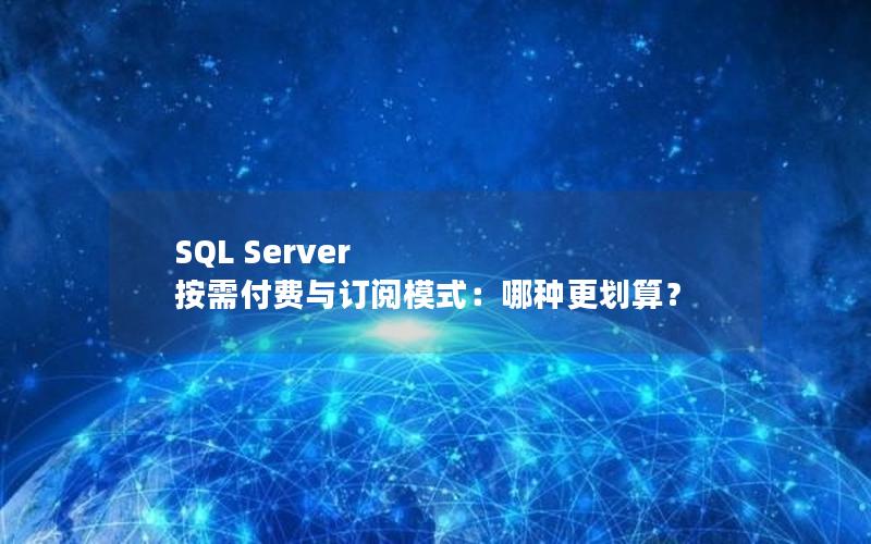 SQL Server 按需付费与订阅模式：哪种更划算？