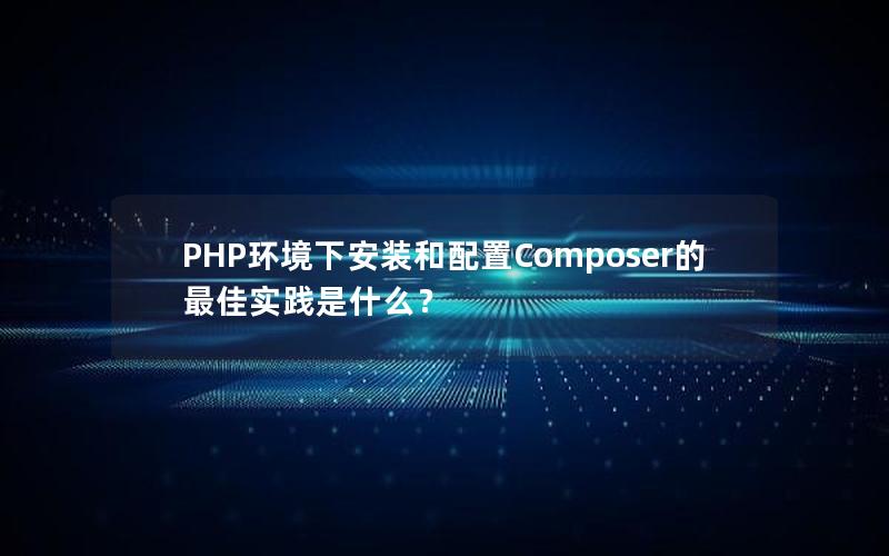 PHP环境下安装和配置Composer的最佳实践是什么？