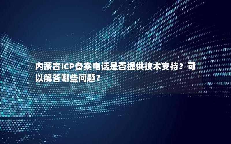 内蒙古ICP备案电话是否提供技术支持？可以解答哪些问题？