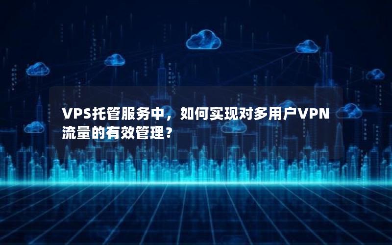 VPS托管服务中，如何实现对多用户VPN流量的有效管理？