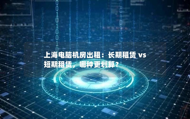 上海电脑机房出租：长期租赁 vs 短期租赁，哪种更划算？