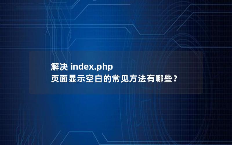 解决 index.php 页面显示空白的常见方法有哪些？