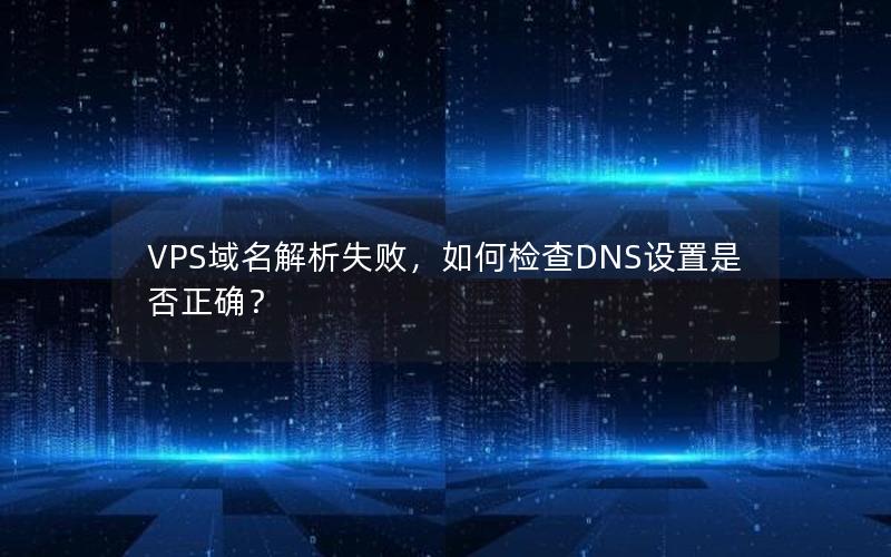 VPS域名解析失败，如何检查DNS设置是否正确？