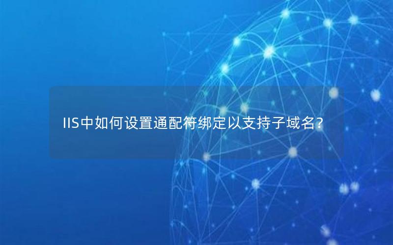 IIS中如何设置通配符绑定以支持子域名？