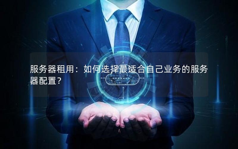 服务器租用：如何选择最适合自己业务的服务器配置？