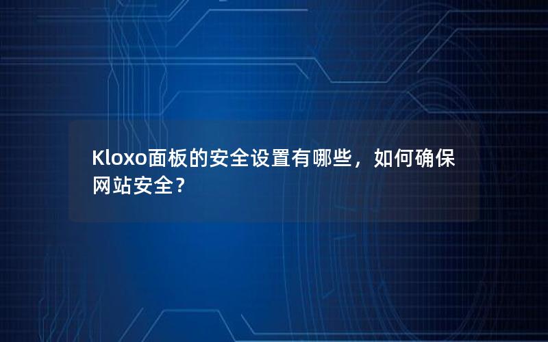 Kloxo面板的安全设置有哪些，如何确保网站安全？